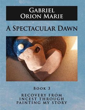 portada A Spectacular Dawn: Recovery from Incest Through Painting My Story (Book Three) (in English)
