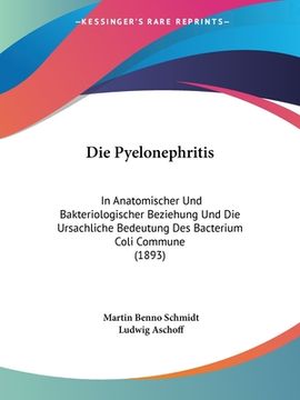 portada Die Pyelonephritis: In Anatomischer Und Bakteriologischer Beziehung Und Die Ursachliche Bedeutung Des Bacterium Coli Commune (1893) (en Alemán)