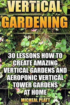 portada Vertical Gardening: 30 Lessons how to Create Amazing Vertical Gardens and Aeroponic Vertical Tower Gardens at Home: (Small Yards, Balcony Gardens, Planting) (en Inglés)
