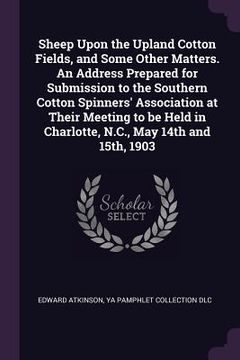 portada Sheep Upon the Upland Cotton Fields, and Some Other Matters. An Address Prepared for Submission to the Southern Cotton Spinners' Association at Their (en Inglés)