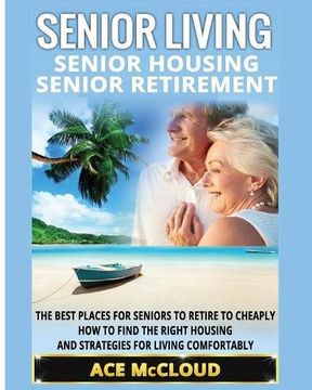 portada Senior Living: Senior Housing: Senior Retirement: The Best Places For Seniors To Retire To Cheaply, How To Find The Right Housing And Strategies For The Best Places For Seniors To Retire To