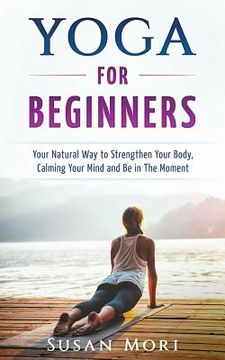 portada Yoga for Beginners: Your Natural Way to Strengthen Your Body, Calming Your Mind and Be in The Moment (en Inglés)