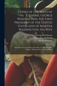 portada Copies of the Wills of General George Washington, the First President of the United States and of Martha Washington, His Wife: and Other Interesting R (en Inglés)