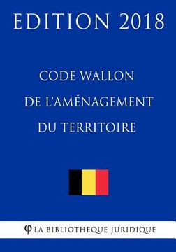 portada Code Wallon de l'Aménagement du Territoire - Edition 2018 (en Francés)