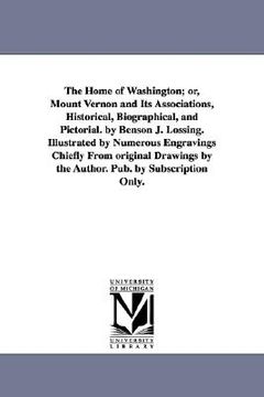 portada the home of washington; or, mount vernon and its associations, historical, biographical, and pictorial. by benson j. lossing. illustrated by numerous (en Inglés)