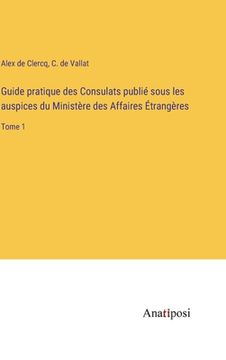portada Guide pratique des Consulats publié sous les auspices du Ministère des Affaires Étrangères: Tome 1 (en Francés)