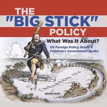 portada The "Big Stick" Policy: What Was It About? US Foreign Policy Grade 6 Children's Government Books (en Inglés)
