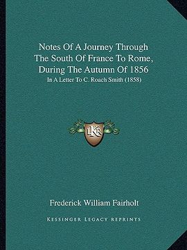 portada notes of a journey through the south of france to rome, during the autumn of 1856: in a letter to c. roach smith (1858) (en Inglés)