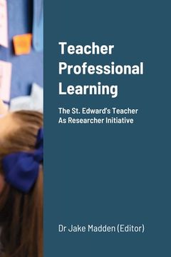 portada Teacher Professional Learning: The Saint Edward's Teacher As Researcher Initiative (en Inglés)