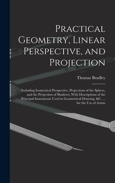portada Practical Geometry, Linear Perspective, and Projection: Including Isometrical Perspective, Projections of the Sphere, and the Projection of Shadows, W (en Inglés)