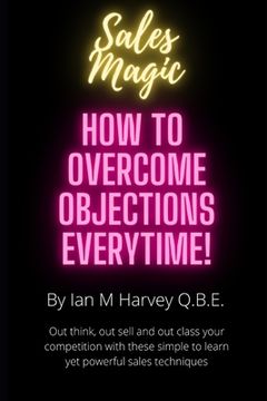 How to Overcome Objections - Every Time!: Out think, out sell and out class your competition with these simple to learn yet powerful sales techniques (en Inglés)