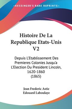 portada Histoire De La Republique Etats-Unis V2: Depuis L'Etablissement Des Premieres Colonies Jusqu'a L'Election Du President Lincoln, 1620-1860 (1865) (en Francés)