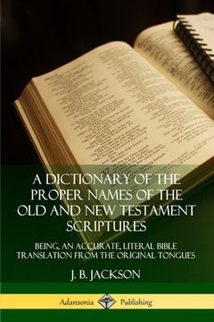 portada A Dictionary of the Proper Names of the Old and New Testament Scriptures: Being, an Accurate, Literal Bible Translation from the Original Tongues (en Inglés)