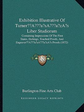 portada exhibition illustrative of turnera acentsacentsa a-acentsa acentss liber studiorum: containing impressions of the first states, etchings, touched proo (in English)