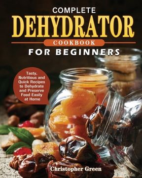 portada Complete Dehydrator Cookbook for Beginners: Tasty, Nutritious and Quick Recipes to Dehydrate and Preserve Food Easily at Home (in English)