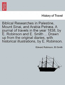portada biblical researches in palestine, mount sinai, and arabia petr a. a journal of travels in the year 1838, by e. robinson and e. smith ... drawn up from