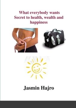 portada What everybody wants, Secret to health, wealth and happiness (en Inglés)
