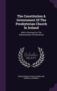 portada The Constitution & Government Of The Presbyterian Church In Ireland: With A Directory For The Administration Of Ordinances (in English)