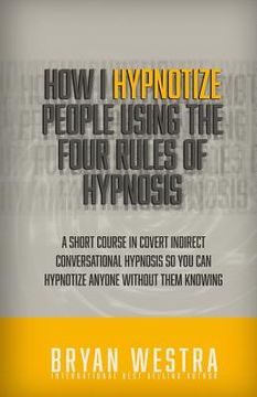 portada How I Hypnotize People Using The Four Rules Of Hypnosis: A Short Course In Covert Indirect Conversational Hypnosis So You Can Hypnotize Anyone Without (en Inglés)