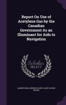 portada Report On Use of Acetylene Gas by the Canadian Government As an Illuminant for Aids to Navigation (en Inglés)