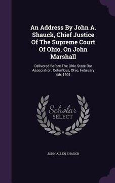 portada An Address By John A. Shauck, Chief Justice Of The Supreme Court Of Ohio, On John Marshall: Delivered Before The Ohio State Bar Association, Columbus, (en Inglés)