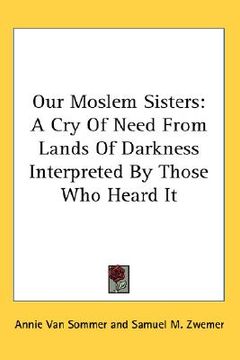 portada our moslem sisters: a cry of need from lands of darkness interpreted by those who heard it (en Inglés)