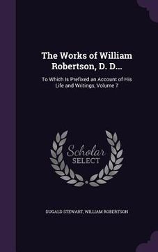 portada The Works of William Robertson, D. D...: To Which Is Prefixed an Account of His Life and Writings, Volume 7 (en Inglés)