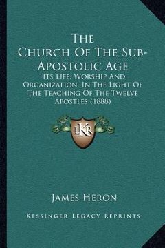 portada the church of the sub-apostolic age: its life, worship and organization, in the light of the teaching of the twelve apostles (1888) (en Inglés)