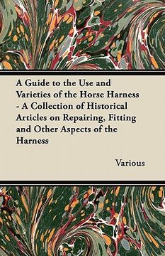 portada a guide to the use and varieties of the horse harness - a collection of historical articles on repairing, fitting and other aspects of the harness (en Inglés)