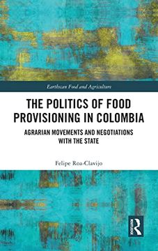 portada The Politics of Food Provisioning in Colombia: Agrarian Movements and Negotiations With the State (Earthscan Food and Agriculture) (en Inglés)