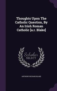 portada Thoughts Upon The Catholic Question, By An Irish Roman Catholic [a.r. Blake] (in English)