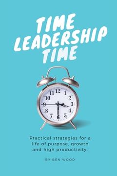portada Time Leadership Time - practical strategies for a life of purpose, growth & high productivity: Stop time management & start leading it - principles fo (en Inglés)