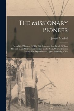 portada The Missionary Pioneer: Or, A Brief Memoir Of The Life, Labours, And Death Of John Stewart, (man Of Colour) Founder, Under God, Of The Mission (en Inglés)