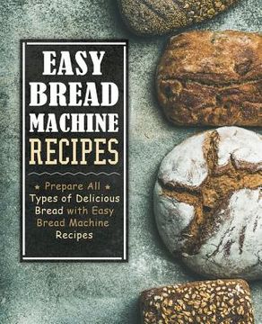 portada Easy Bread Machine Recipes: Prepare All Types of Delicious Breads with Easy Bread Machine Recipes (2nd Edition) (en Inglés)