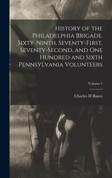 portada History of the Philadelphia Brigade. Sixty-ninth, Seventy-first, Seventy-second, and One Hundred and Sixth Pennsylvania Volunteers; Volume 1 (en Inglés)