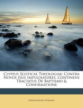 portada Clypeus Scoticae Theologiae: Contra Novos Ejus Impugnatores. Continens Tractatus De Baptismo & Confirmatione (en Inglés)
