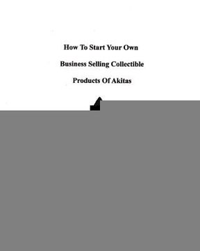 portada how to start your own business selling collectible products of akitas (in English)