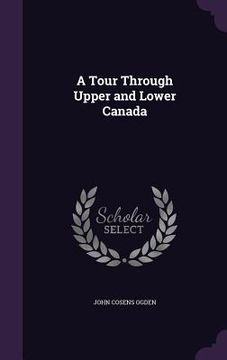 portada A Tour Through Upper and Lower Canada (en Inglés)