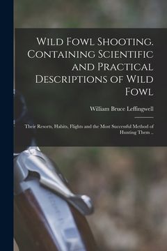 portada Wild Fowl Shooting. Containing Scientific and Practical Descriptions of Wild Fowl: Their Resorts, Habits, Flights and the Most Successful Method of Hu (en Inglés)