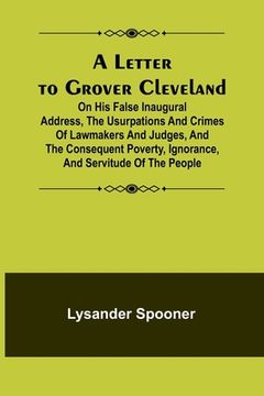 portada A Letter to Grover Cleveland; On His False Inaugural Address, The Usurpations and Crimes of Lawmakers and Judges, and the Consequent Poverty, Ignoranc (en Inglés)
