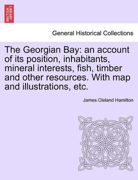 portada the georgian bay: an account of its position, inhabitants, mineral interests, fish, timber and other resources. with map and illustratio (in English)