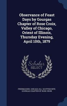 portada Observance of Feast Days by Gourgas Chapter of Rose Croix, Valley of Chicago, Orient of Illinois, Thursday Evening, April 10th, 1879