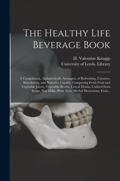 portada The Healthy Life Beverage Book: a Compilation, Alphabetically Arranged, of Refreshing, Curative, Stimulating, and Nutritive Liquids, Comprising Fresh (en Inglés)