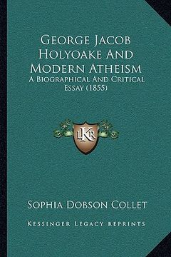 portada george jacob holyoake and modern atheism: a biographical and critical essay (1855) (en Inglés)