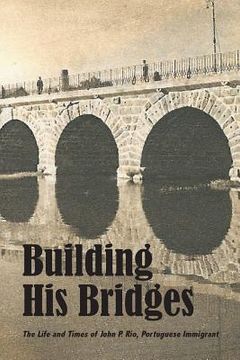 portada Building His Bridges,: The Life and Times of John P. Rio, Portuguese Immigrant (en Inglés)