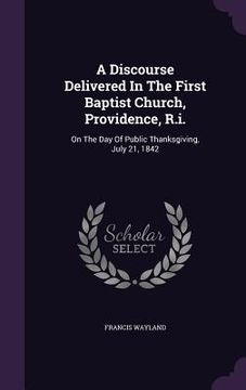 portada A Discourse Delivered In The First Baptist Church, Providence, R.i.: On The Day Of Public Thanksgiving, July 21, 1842 (en Inglés)