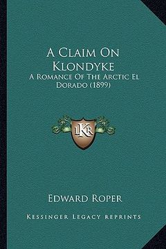 portada a claim on klondyke a claim on klondyke: a romance of the arctic el dorado (1899) a romance of the arctic el dorado (1899) (in English)