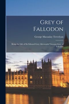portada Grey of Fallodon: Being the Life of Sir Edward Grey Afterwards Viscount Grey of Fallodon (en Inglés)