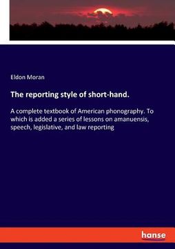 portada The reporting style of short-hand.: A complete textbook of American phonography. To which is added a series of lessons on amanuensis, speech, legislat (en Inglés)