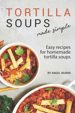 portada Tortilla Soups Made Simple: Easy Recipes for Homemade Tortilla Soups (en Inglés)